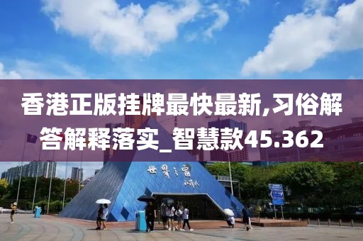 香港正版挂牌最快最新,习俗解答解释落实_智慧款45.362