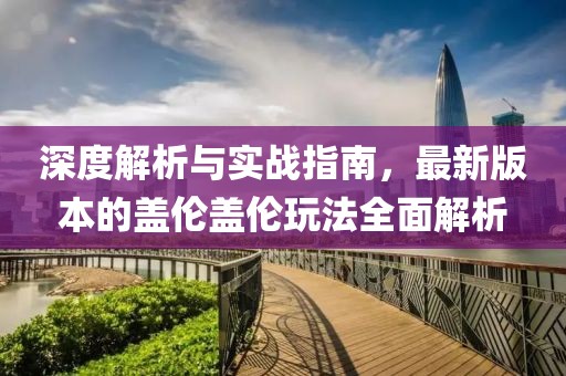 深度解析与实战指南，最新版本的盖伦盖伦玩法全面解析