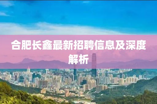 合肥长鑫最新招聘信息及深度解析