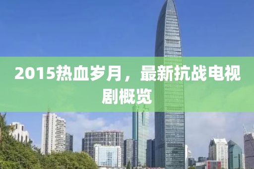 2015热血岁月，最新抗战电视剧概览