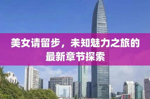 美女请留步，未知魅力之旅的最新章节探索