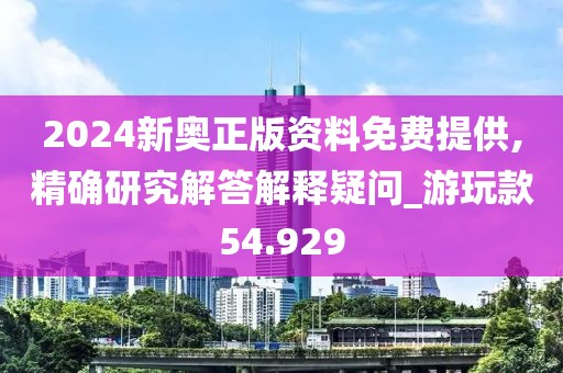 2024新奥正版资料免费提供,精确研究解答解释疑问_游玩款54.929