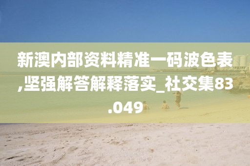 新澳内部资料精准一码波色表,坚强解答解释落实_社交集83.049