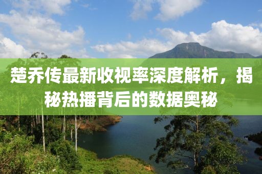 楚乔传最新收视率深度解析，揭秘热播背后的数据奥秘