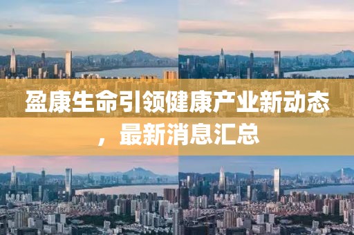 盈康生命引领健康产业新动态，最新消息汇总