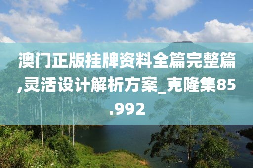 澳门正版挂牌资料全篇完整篇,灵活设计解析方案_克隆集85.992
