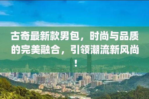 古奇最新款男包，时尚与品质的完美融合，引领潮流新风尚！
