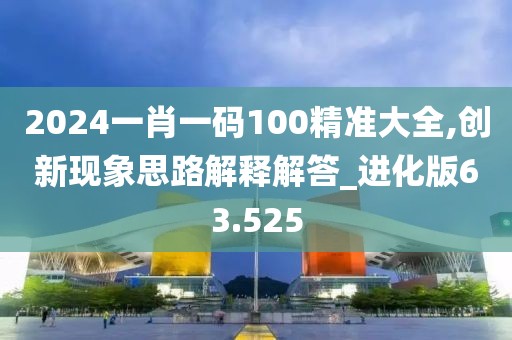 2024一肖一码100精准大全,创新现象思路解释解答_进化版63.525