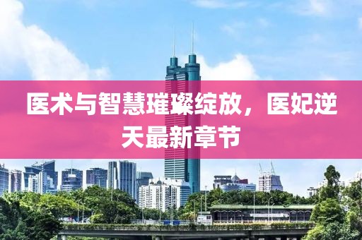医术与智慧璀璨绽放，医妃逆天最新章节
