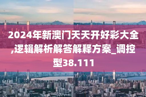 2024年新澳门天天开好彩大全,逻辑解析解答解释方案_调控型38.111
