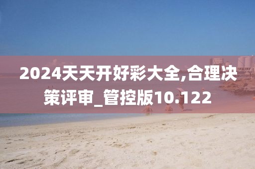 2024天天开好彩大全,合理决策评审_管控版10.122
