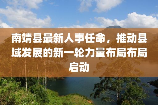 南靖县最新人事任命，推动县域发展的新一轮力量布局布局启动
