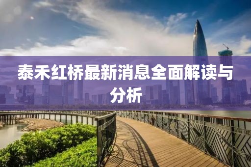 泰禾红桥最新消息全面解读与分析