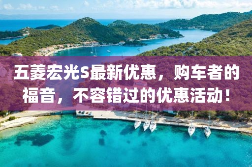五菱宏光S最新优惠，购车者的福音，不容错过的优惠活动！