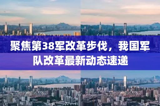 聚焦第38军改革步伐，我国军队改革最新动态速递