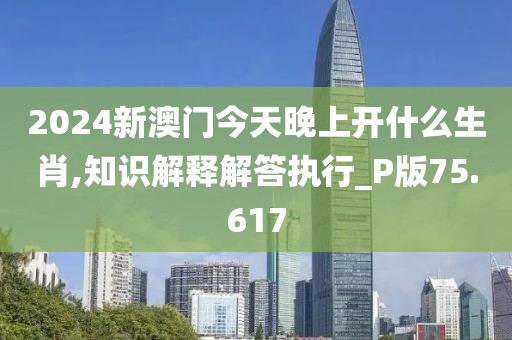 2024新澳门今天晚上开什么生肖,知识解释解答执行_P版75.617