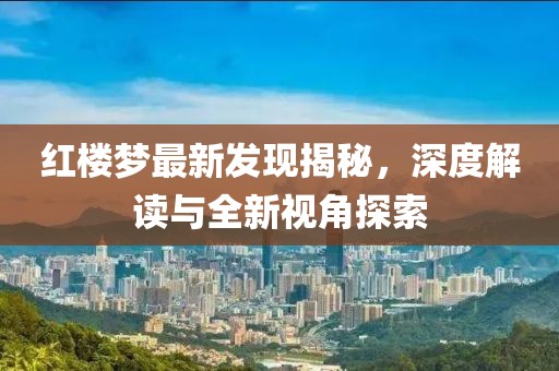 红楼梦最新发现揭秘，深度解读与全新视角探索