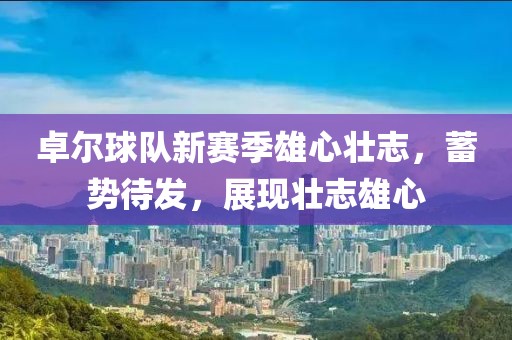 卓尔球队新赛季雄心壮志，蓄势待发，展现壮志雄心