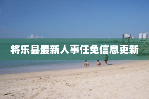 将乐县最新人事任免信息更新