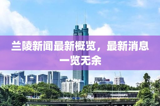 兰陵新闻最新概览，最新消息一览无余