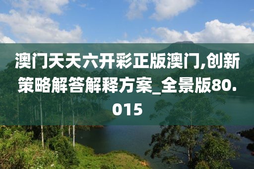 澳门天天六开彩正版澳门,创新策略解答解释方案_全景版80.015