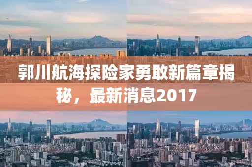郭川航海探险家勇敢新篇章揭秘，最新消息2017
