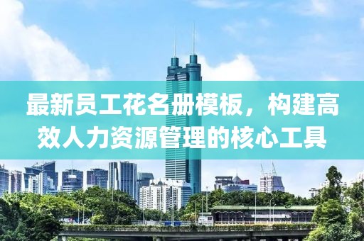 最新员工花名册模板，构建高效人力资源管理的核心工具