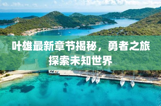 叶雄最新章节揭秘，勇者之旅探索未知世界