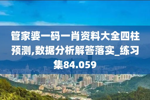 管家婆一码一肖资料大全四柱预测,数据分析解答落实_练习集84.059