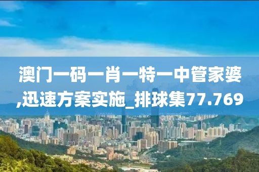 澳门一码一肖一特一中管家婆,迅速方案实施_排球集77.769
