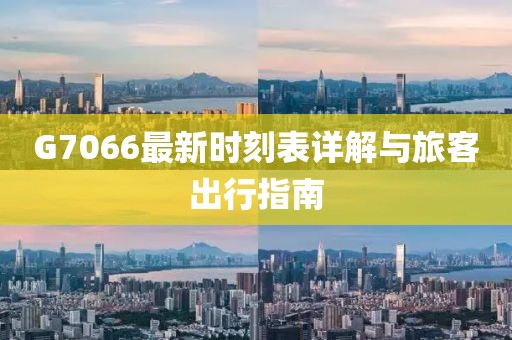 G7066最新时刻表详解与旅客出行指南