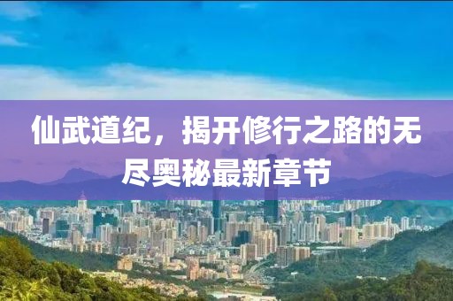 仙武道纪，揭开修行之路的无尽奥秘最新章节