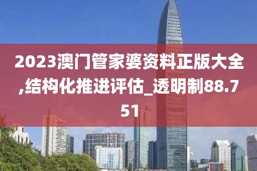 2023澳门管家婆资料正版大全,结构化推进评估_透明制88.751