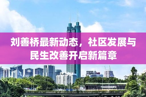 刘善桥最新动态，社区发展与民生改善开启新篇章