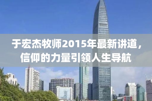 于宏杰牧师2015年最新讲道，信仰的力量引领人生导航