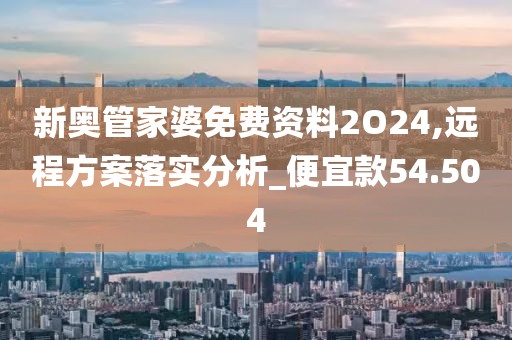 新奥管家婆免费资料2O24,远程方案落实分析_便宜款54.504