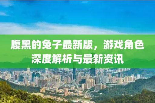 腹黑的兔子最新版，游戏角色深度解析与最新资讯