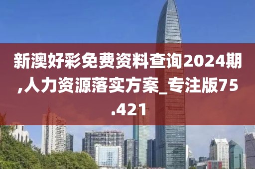 新澳好彩免费资料查询2024期,人力资源落实方案_专注版75.421
