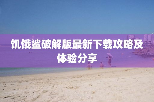 饥饿鲨破解版最新下载攻略及体验分享