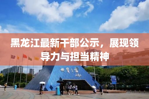 黑龙江最新干部公示，展现领导力与担当精神