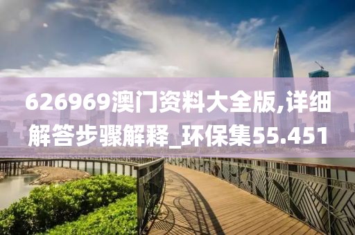 626969澳门资料大全版,详细解答步骤解释_环保集55.451