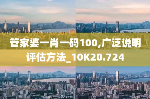 管家婆一肖一码100,广泛说明评估方法_10K20.724