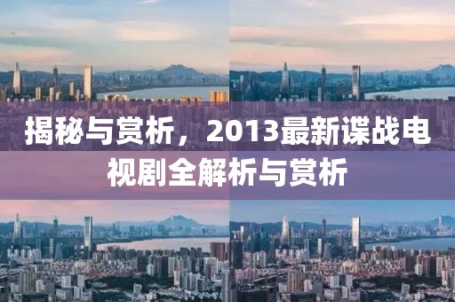揭秘与赏析，2013最新谍战电视剧全解析与赏析