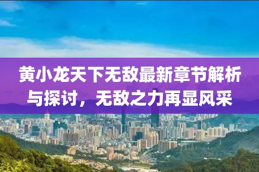 黄小龙天下无敌最新章节解析与探讨，无敌之力再显风采