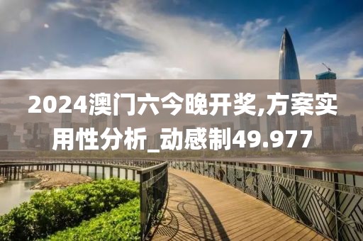 2024澳门六今晚开奖,方案实用性分析_动感制49.977