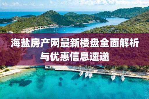 海盐房产网最新楼盘全面解析与优惠信息速递