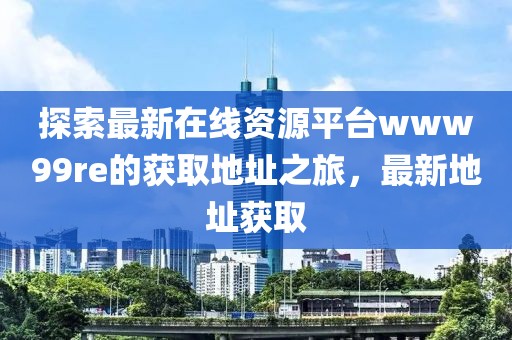 探索最新在线资源平台www99re的获取地址之旅，最新地址获取