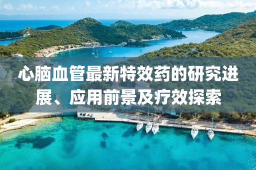 心脑血管最新特效药的研究进展、应用前景及疗效探索