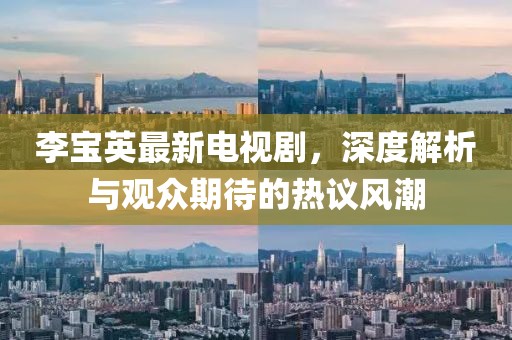 李宝英最新电视剧，深度解析与观众期待的热议风潮