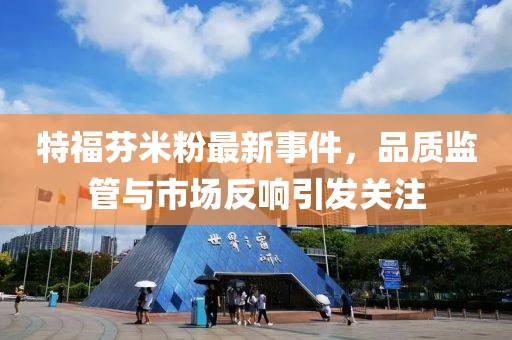 特福芬米粉最新事件，品质监管与市场反响引发关注